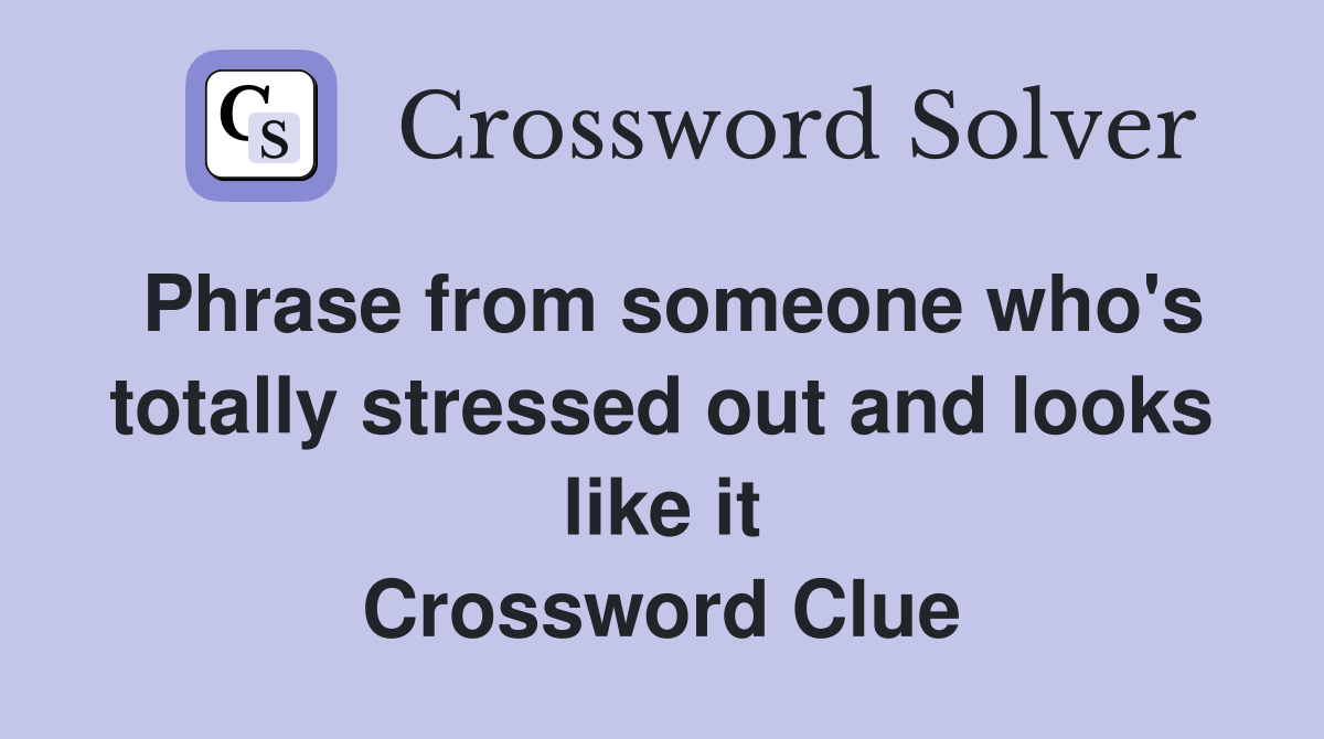 Phrase from someone who's totally stressed out and looks like it